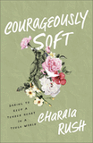 Courageously Soft: Daring to Keep a Tender Heart in a Tough World by Charaia Rush - Birdy's Bookstore